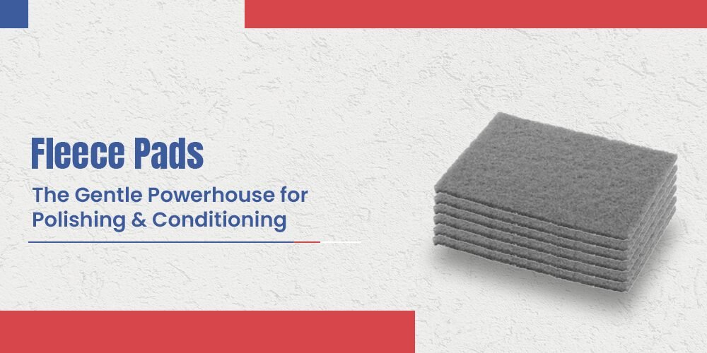 Fleece Pads: The Gentle Powerhouse for Polishing and Conditioning